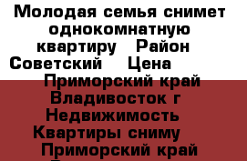 Молодая семья снимет однокомнатную квартиру › Район ­ Советский  › Цена ­ 15 000 - Приморский край, Владивосток г. Недвижимость » Квартиры сниму   . Приморский край,Владивосток г.